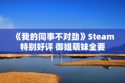 《我的同事不对劲》Steam特别好评 御姐萌妹全要