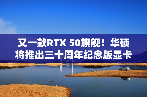 又一款RTX 50旗舰！华硕将推出三十周年纪念版显卡