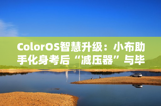 ColorOS智慧升级：小布助手化身考后“减压器”与毕业旅行“规划师”