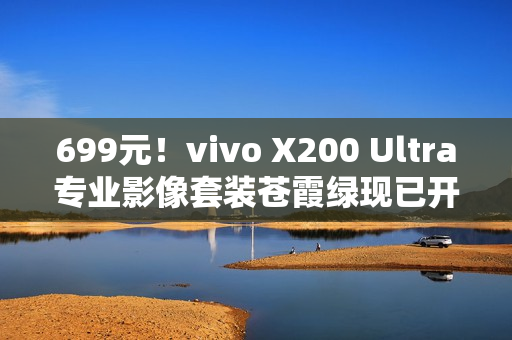 699元！vivo X200 Ultra专业影像套装苍霞绿现已开售