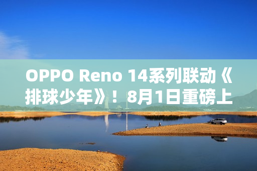 OPPO Reno 14系列联动《排球少年》！8月1日重磅上线