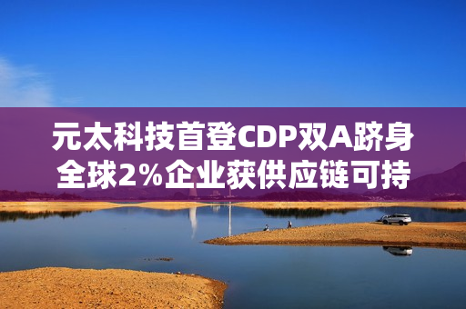 元太科技首登CDP双A跻身全球2%企业获供应链可持续领袖肯定