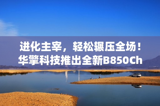 进化主宰，轻松辗压全场！华擎科技推出全新B850Challenger挑战者系列主板
