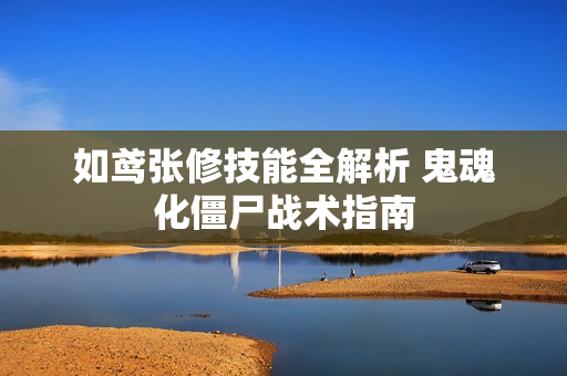 如鸢张修技能全解析 鬼魂化僵尸战术指南