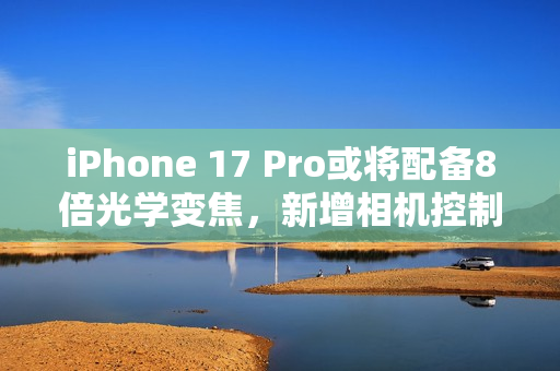 iPhone 17 Pro或将配备8倍光学变焦，新增相机控制键