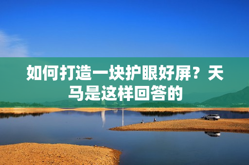如何打造一块护眼好屏？天马是这样回答的