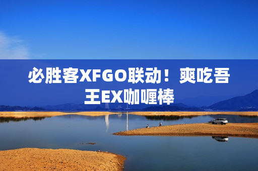 必胜客XFGO联动！爽吃吾王EX咖喱棒