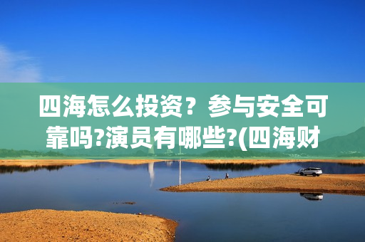 四海怎么投资？参与安全可靠吗?演员有哪些?(四海财富是干嘛的)