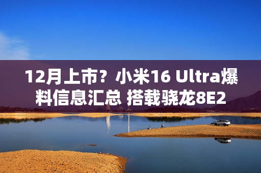 12月上市？小米16 Ultra爆料信息汇总 搭载骁龙8E2