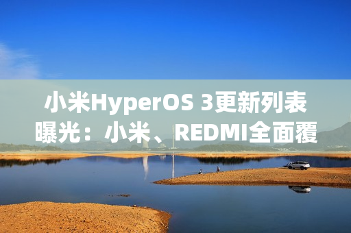 小米HyperOS 3更新列表曝光：小米、REDMI全面覆盖