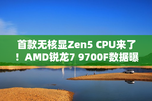 首款无核显Zen5 CPU来了！AMD锐龙7 9700F数据曝光