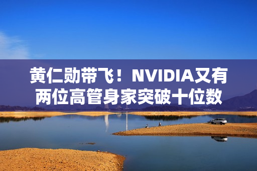 黄仁勋带飞！NVIDIA又有两位高管身家突破十位数