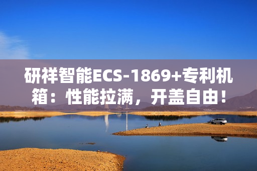 研祥智能ECS-1869+专利机箱：性能拉满，开盖自由！