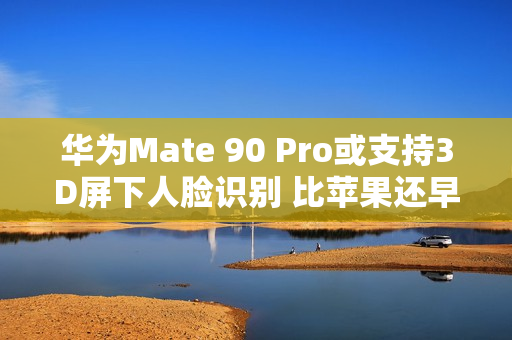 华为Mate 90 Pro或支持3D屏下人脸识别 比苹果还早？
