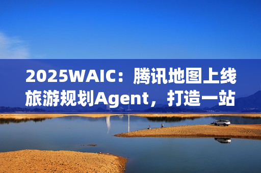 2025WAIC：腾讯地图上线旅游规划Agent，打造一站式智能出行新体验