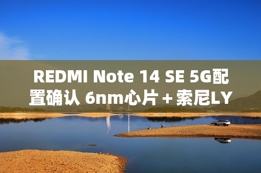 REDMI Note 14 SE 5G配置确认 6nm心片＋索尼LYT-600