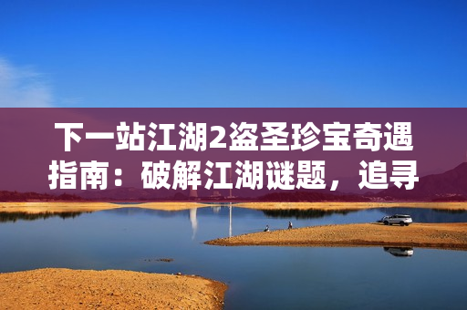下一站江湖2盗圣珍宝奇遇指南:破解江湖谜题,追寻失落的秘藏 下一站江湖2盗圣珍宝奇遇指南:破解江湖谜题,追寻失落的秘藏