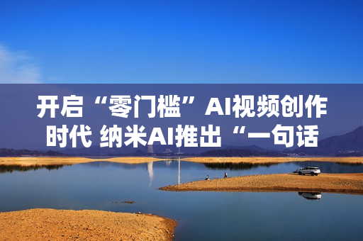 开启“零门槛”AI视频创作时代 纳米AI推出“一句话成片”功能