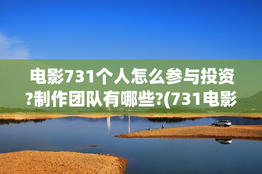 电影731个人怎么参与投资?制作团队有哪些?(731电影一共几部)