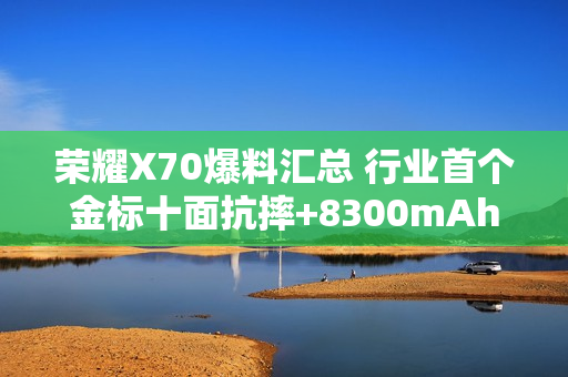 荣耀X70爆料汇总 行业首个金标十面抗摔+8300mAh电池