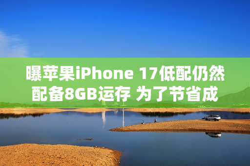曝苹果iPhone 17低配仍然配备8GB运存 为了节省成本？