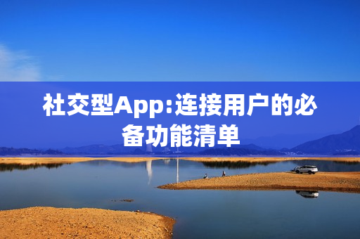 社交型App:连接用户的必备功能清单