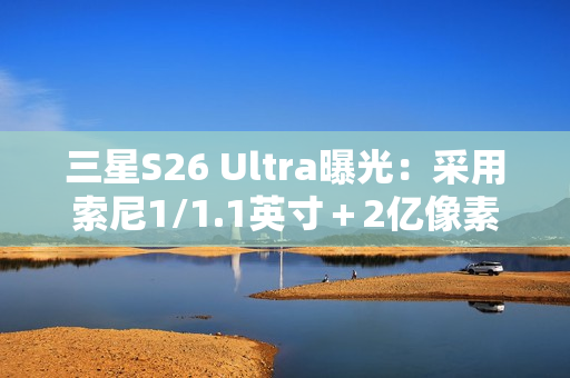 三星S26 Ultra曝光：采用索尼1/1.1英寸＋2亿像素CMOS