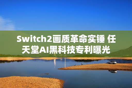 Switch2画质革命实锤 任天堂AI黑科技专利曝光