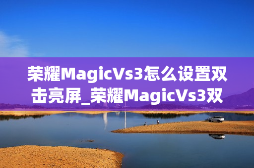 荣耀MagicVs3怎么设置双击亮屏_荣耀MagicVs3双击亮屏设置方法介绍