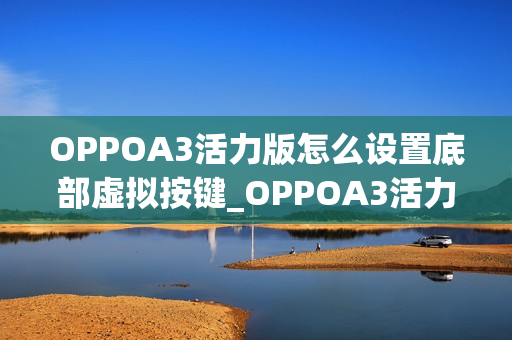 OPPOA3活力版怎么设置底部虚拟按键_OPPOA3活力版虚拟按键设置教程
