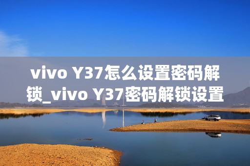 vivo Y37怎么设置密码解锁_vivo Y37密码解锁设置教程