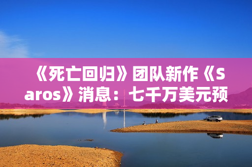 《死亡回归》团队新作《Saros》消息：七千万美元预算