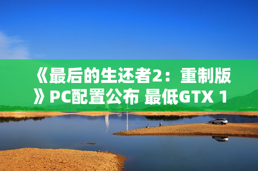 《最后的生还者2：重制版》PC配置公布 最低GTX 1650