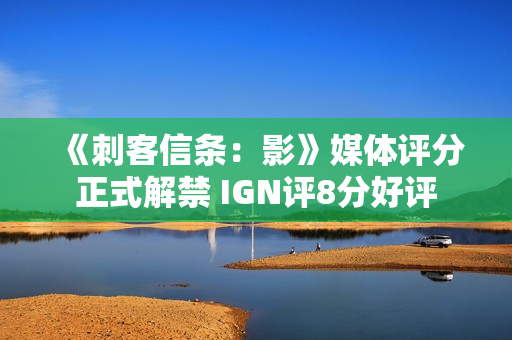 《刺客信条：影》媒体评分正式解禁 IGN评8分好评