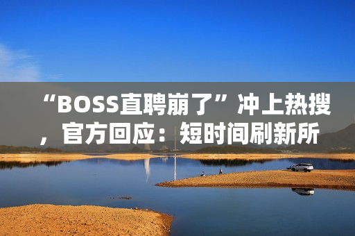 “BOSS直聘崩了”冲上热搜，官方回应：短时间刷新所致