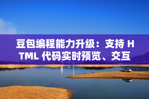 豆包编程能力升级：支持 HTML 代码实时预览、交互