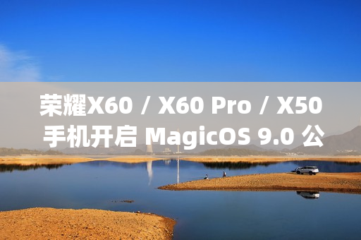 荣耀X60 / X60 Pro / X50 手机开启 MagicOS 9.0 公测升级