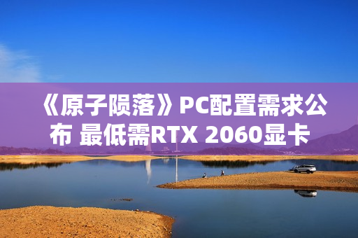 《原子陨落》PC配置需求公布 最低需RTX 2060显卡