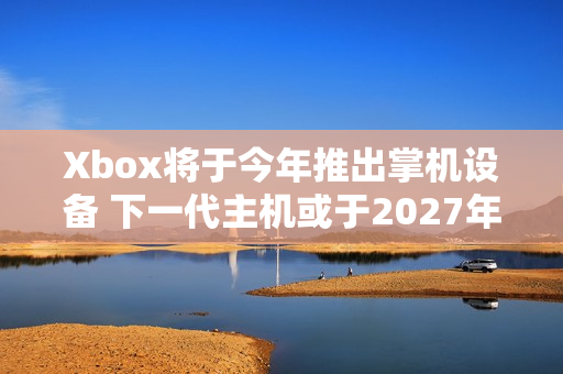 Xbox将于今年推出掌机设备 下一代主机或于2027年推出