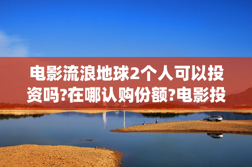 电影流浪地球2个人可以投资吗?在哪认购份额?电影投资能赚钱吗?(电影流浪地球2星辰影院观看)