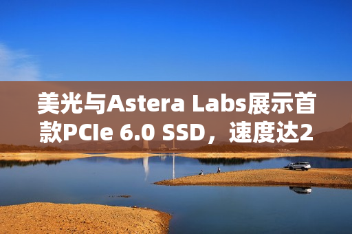 美光与Astera Labs展示首款PCIe 6.0 SSD，速度达27GB/s
