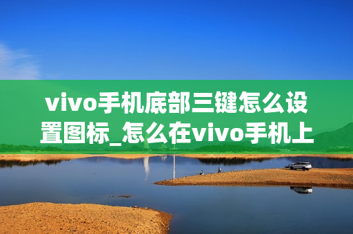 vivo手机底部三键怎么设置图标_怎么在vivo手机上设置底部导航栏图标