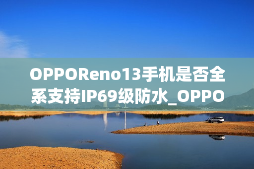 OPPOReno13手机是否全系支持IP69级防水_OPPOReno13手机全系IP69防水支持水下相机拍摄