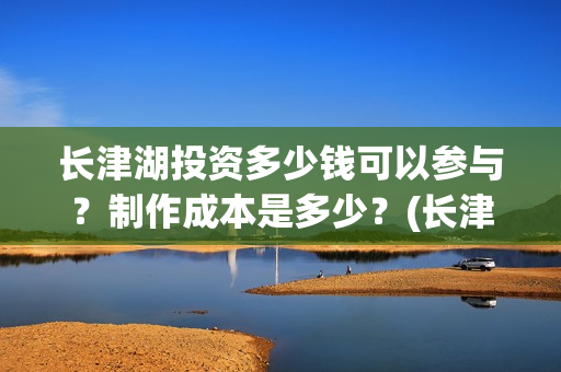 长津湖投资多少钱可以参与？制作成本是多少？(长津湖投资太大估计亏本)