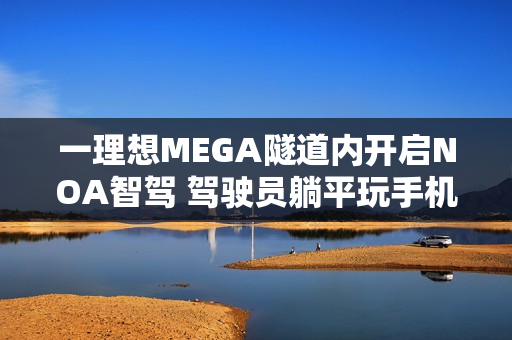 一理想MEGA隧道内开启NOA智驾 驾驶员躺平玩手机