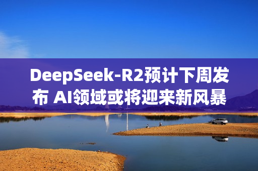 DeepSeek-R2预计下周发布 AI领域或将迎来新风暴？