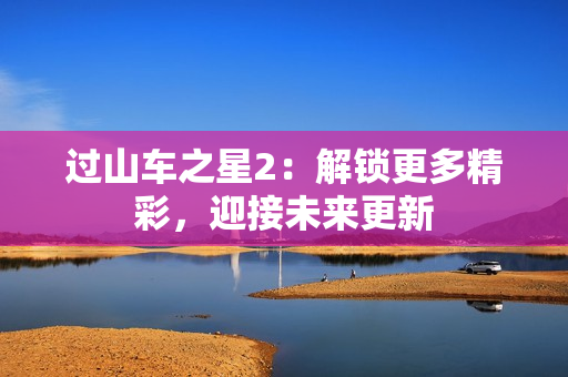 过山车之星2：解锁更多精彩，迎接未来更新