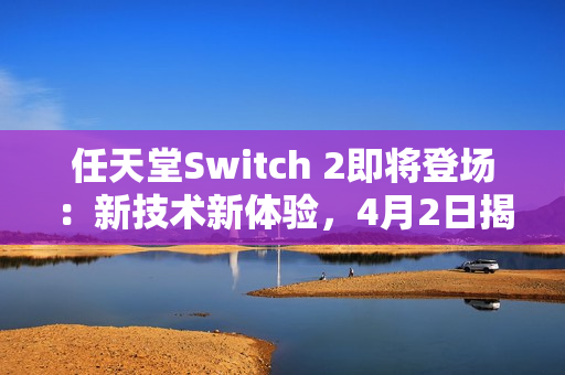 任天堂Switch 2即将登场：新技术新体验，4月2日揭晓惊喜！