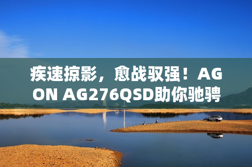 疾速掠影，愈战驭强！AGON AG276QSD助你驰骋FPS战场