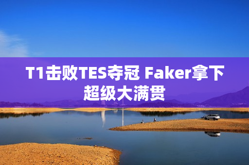 T1击败TES夺冠 Faker拿下超级大满贯